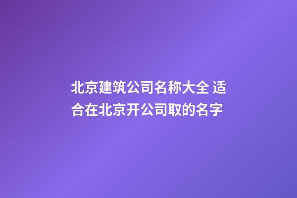 北京建筑公司名称大全 适合在北京开公司取的名字-第1张-公司起名-玄机派